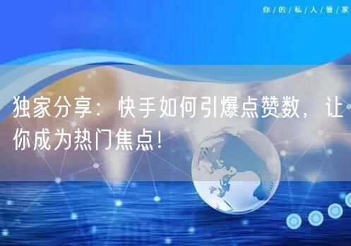 独家分享：快手如何引爆点赞数，让你成为热门焦点！