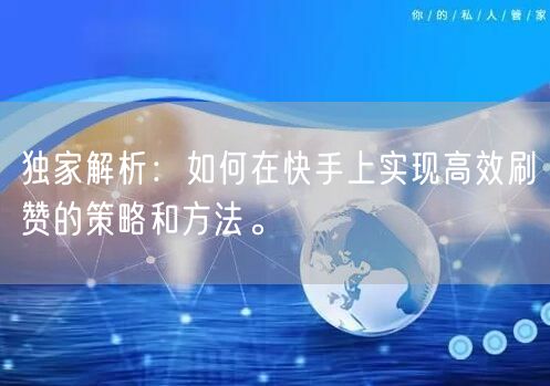 独家解析：如何在快手上实现高效刷赞的策略和方法。