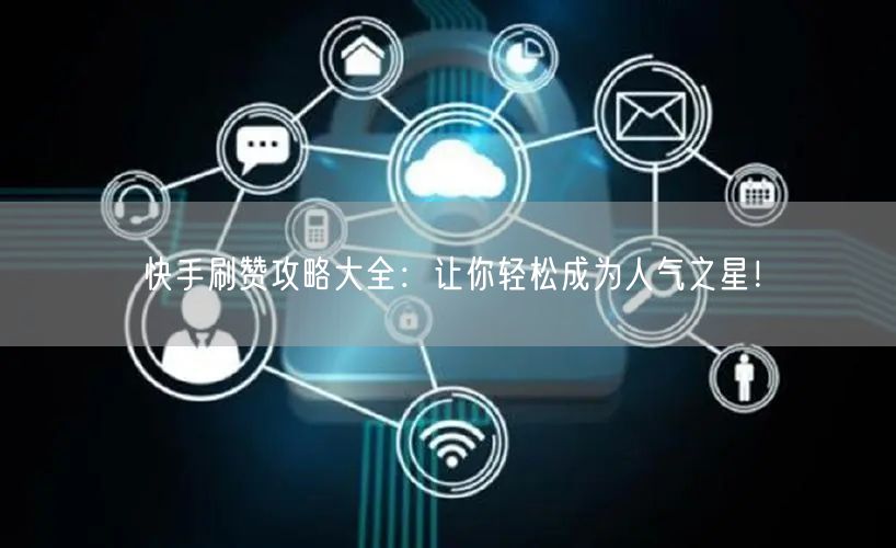 快手刷赞攻略大全：让你轻松成为人气之星！