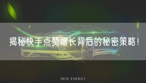 揭秘快手点赞增长背后的秘密策略！