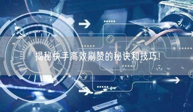 揭秘快手高效刷赞的秘诀和技巧！