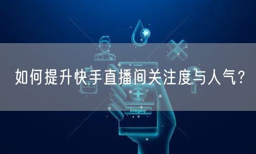 如何提升快手直播间关注度与人气？