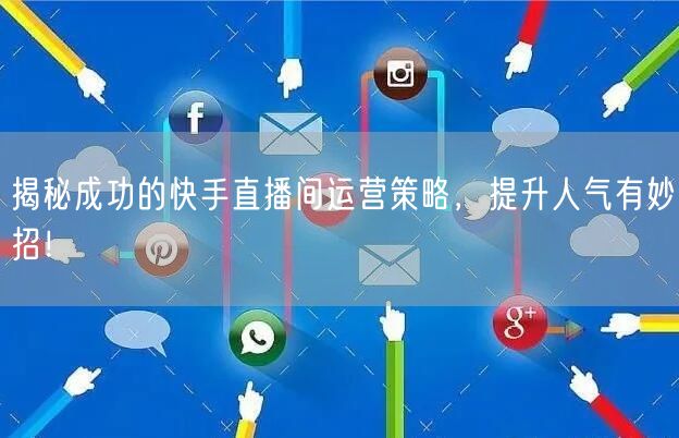揭秘成功的快手直播间运营策略，提升人气有妙招！