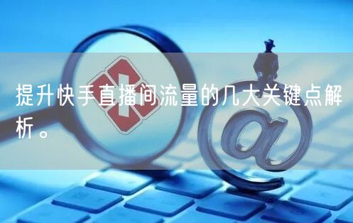 提升快手直播间流量的几大关键点解析。