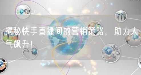 揭秘快手直播间的营销策略，助力人气飙升！