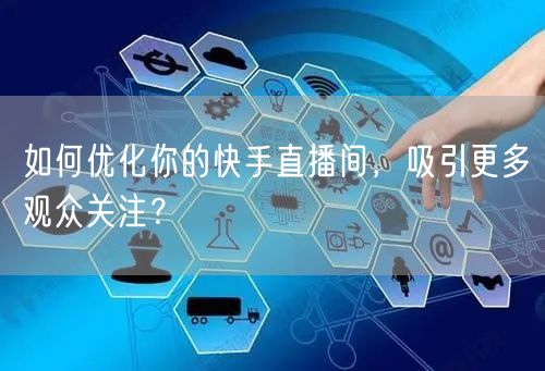 如何优化你的快手直播间，吸引更多观众关注？