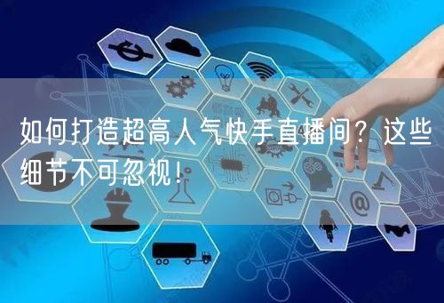如何打造超高人气快手直播间？这些细节不可忽视！