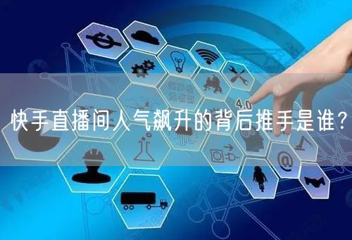 快手直播间人气飙升的背后推手是谁？