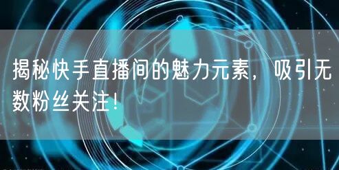 揭秘快手直播间的魅力元素，吸引无数粉丝关注！