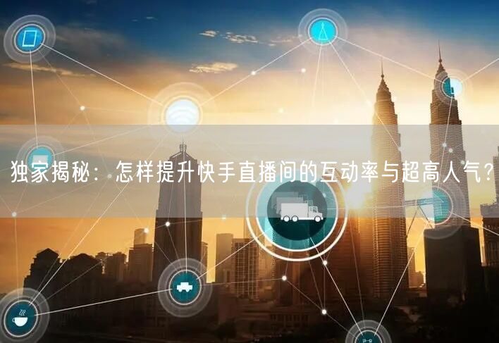 独家揭秘：怎样提升快手直播间的互动率与超高人气？
