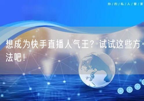 想成为快手直播人气王？试试这些方法吧！