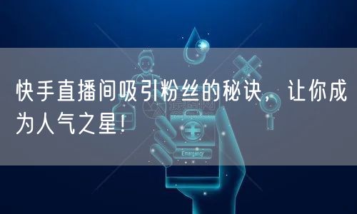 快手直播间吸引粉丝的秘诀，让你成为人气之星！