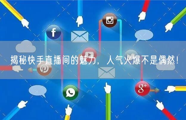 揭秘快手直播间的魅力，人气火爆不是偶然！