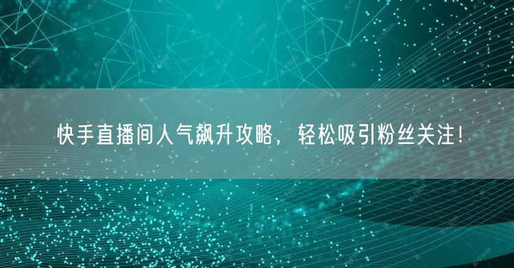快手直播间人气飙升攻略，轻松吸引粉丝关注！