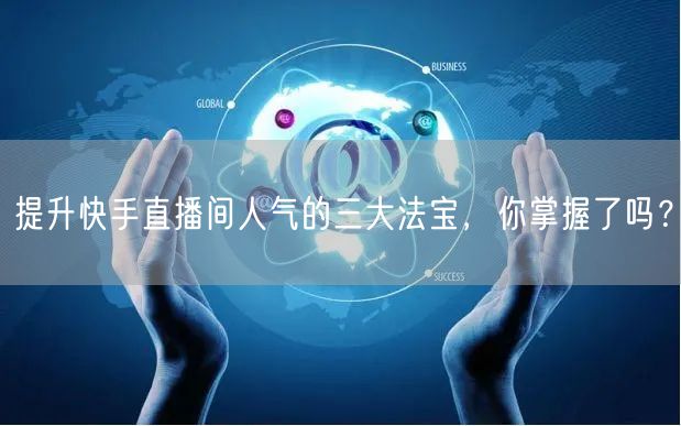 提升快手直播间人气的三大法宝，你掌握了吗？