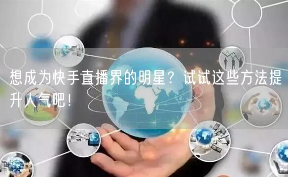 想成为快手直播界的明星？试试这些方法提升人气吧！