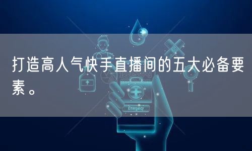 打造高人气快手直播间的五大必备要素。