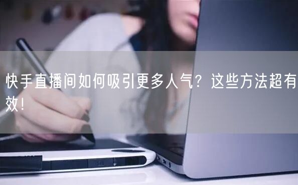 快手直播间如何吸引更多人气？这些方法超有效！