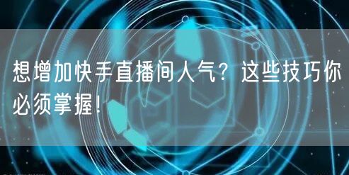 想增加快手直播间人气？这些技巧你必须掌握！
