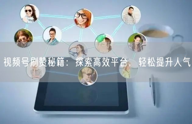 视频号刷赞秘籍：探索高效平台，轻松提升人气