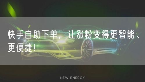 快手自助下单，让涨粉变得更智能、更便捷！