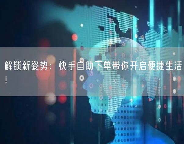 解锁新姿势：快手自助下单带你开启便捷生活！