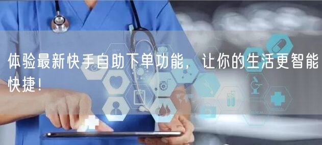 体验最新快手自助下单功能，让你的生活更智能快捷！