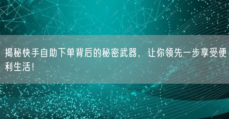 揭秘快手自助下单背后的秘密武器，让你领先一步享受便利生活！