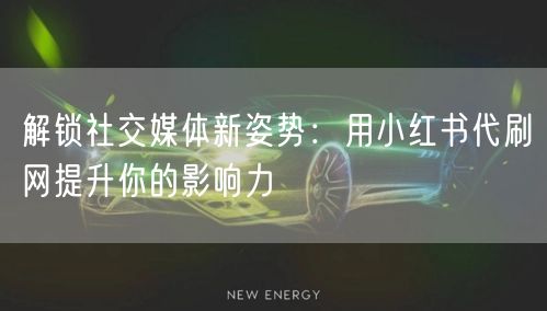 解锁社交媒体新姿势：用小红书代刷网提升你的影响力