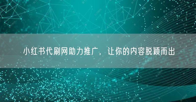 小红书代刷网助力推广，让你的内容脱颖而出