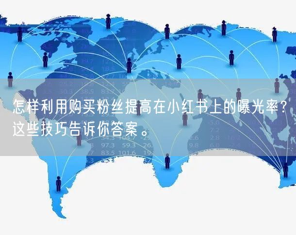 怎样利用购买粉丝提高在小红书上的曝光率？这些技巧告诉你答案。