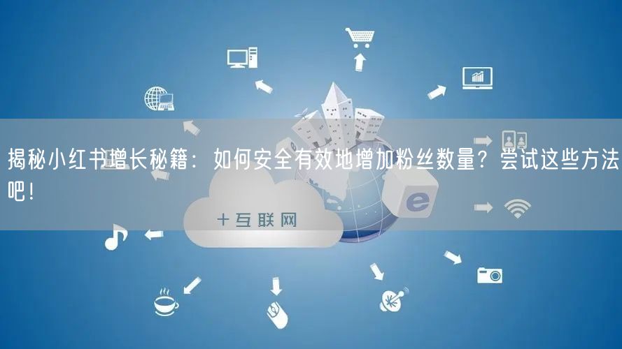揭秘小红书增长秘籍：如何安全有效地增加粉丝数量？尝试这些方法吧！