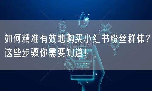 如何精准有效地购买小红书粉丝群体？这些步骤你需要知道！
