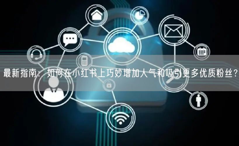 最新指南：如何在小红书上巧妙增加人气和吸引更多优质粉丝？