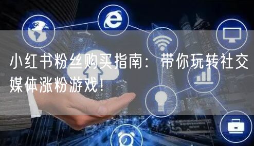 小红书粉丝购买指南：带你玩转社交媒体涨粉游戏！