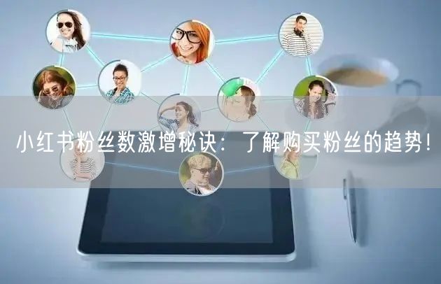 小红书粉丝数激增秘诀：了解购买粉丝的趋势！