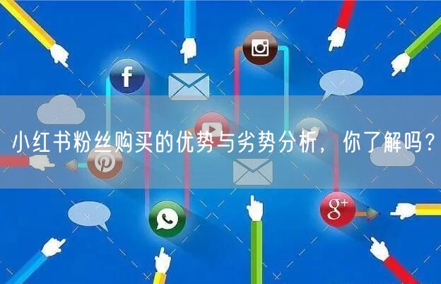 小红书粉丝购买的优势与劣势分析，你了解吗？