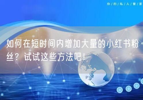 如何在短时间内增加大量的小红书粉丝？试试这些方法吧！