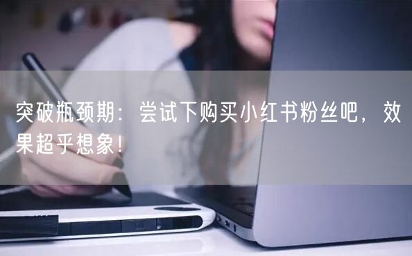 突破瓶颈期：尝试下购买小红书粉丝吧，效果超乎想象！