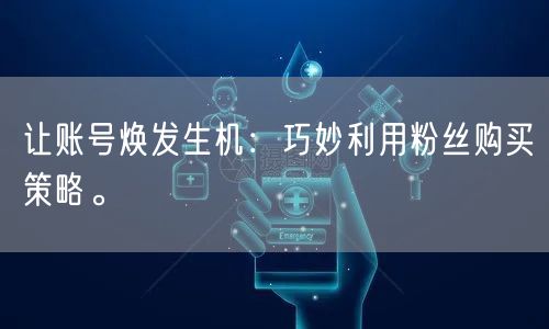 让账号焕发生机：巧妙利用粉丝购买策略。