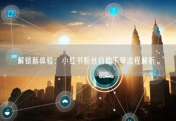 解锁新体验：小红书粉丝自助下单流程解析。