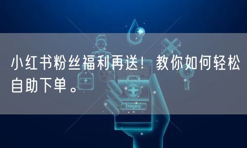 小红书粉丝福利再送！教你如何轻松自助下单。