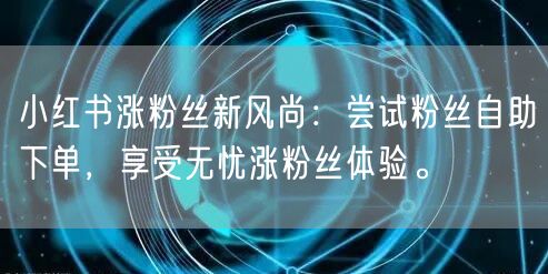 小红书涨粉丝新风尚：尝试粉丝自助下单，享受无忧涨粉丝体验。