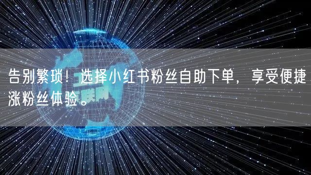 告别繁琐！选择小红书粉丝自助下单，享受便捷涨粉丝体验。