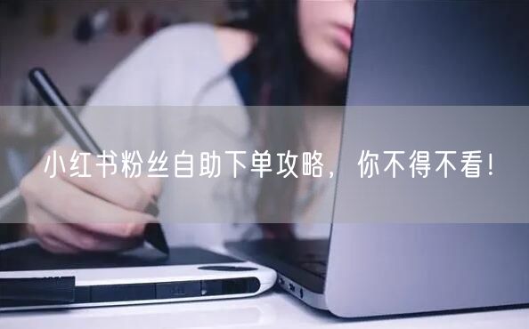 小红书粉丝自助下单攻略，你不得不看！