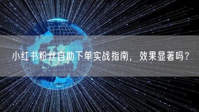 小红书粉丝自助下单实战指南，效果显著吗？