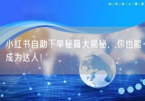 小红书自助下单秘籍大揭秘，你也能成为达人！