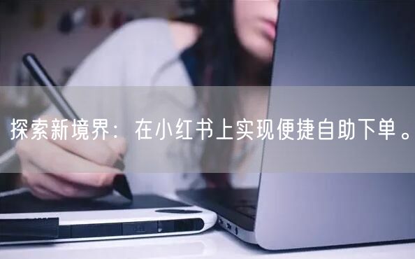 探索新境界：在小红书上实现便捷自助下单。