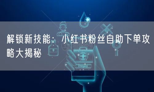 解锁新技能：小红书粉丝自助下单攻略大揭秘