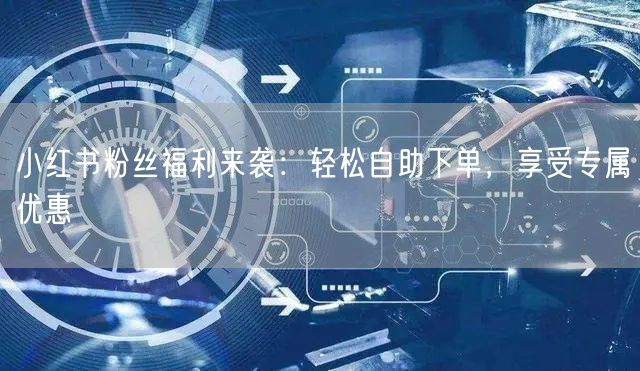 小红书粉丝福利来袭：轻松自助下单，享受专属优惠